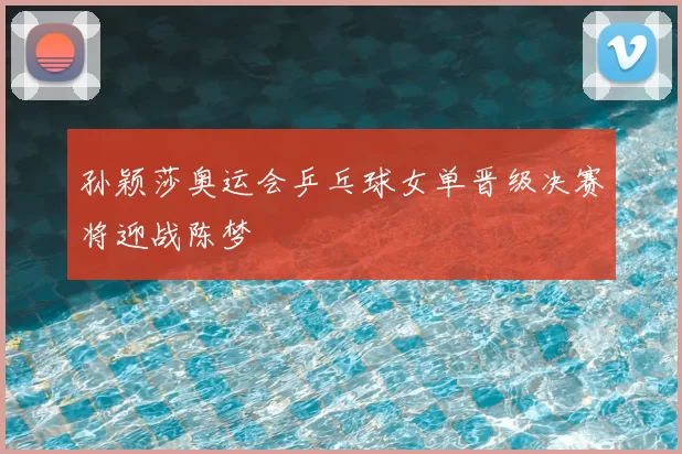 孙颖莎奥运会乒乓球女单晋级决赛将迎战陈梦