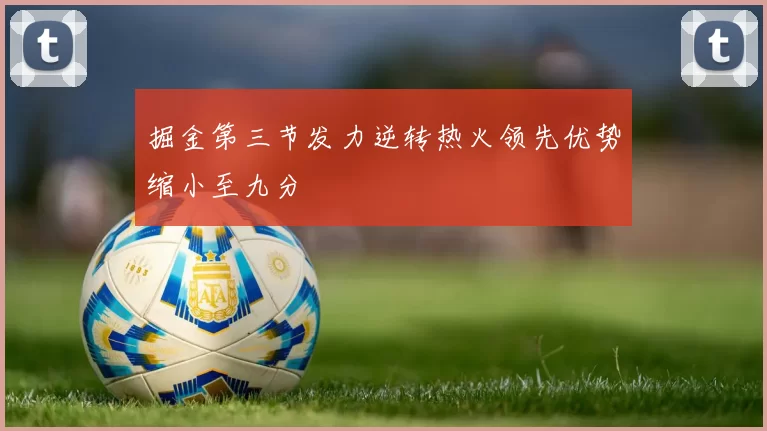 掘金第三节发力逆转热火领先优势缩小至九分