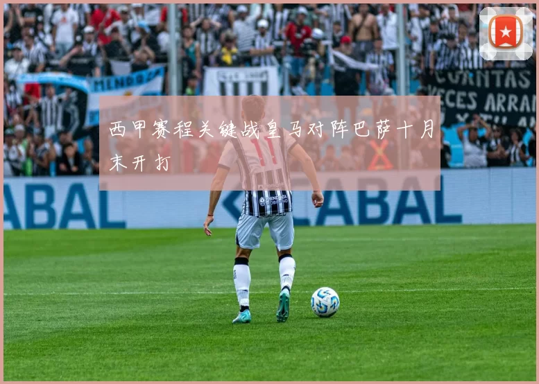 西甲赛程关键战皇马对阵巴萨十月末开打