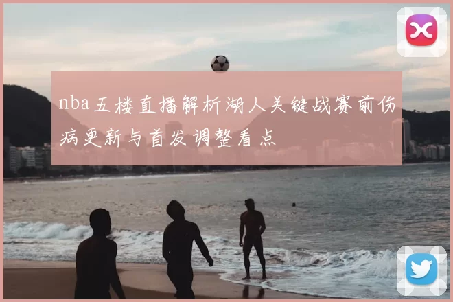nba五楼直播解析湖人关键战赛前伤病更新与首发调整看点