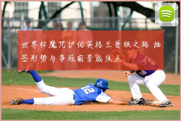 世界杯魔咒护佑英格兰晋级之路 抽签形势与争冠前景成焦点