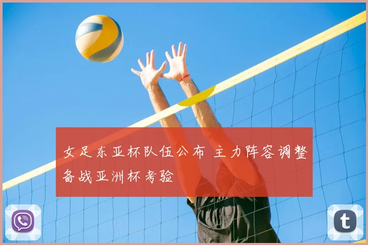 女足东亚杯队伍公布 主力阵容调整备战亚洲杯考验