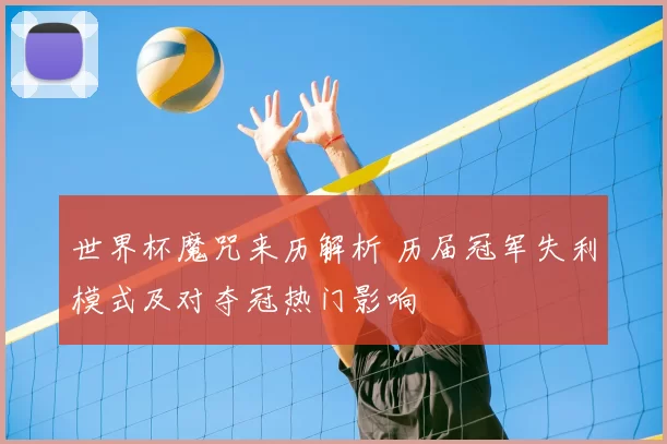 世界杯魔咒来历解析 历届冠军失利模式及对夺冠热门影响