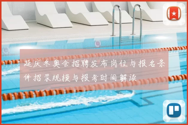 延庆冬奥会招聘发布岗位与报名条件招录规模与报考时间解读