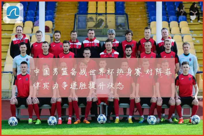 中国男篮备战世界杯热身赛 对阵菲律宾力争连胜提升状态