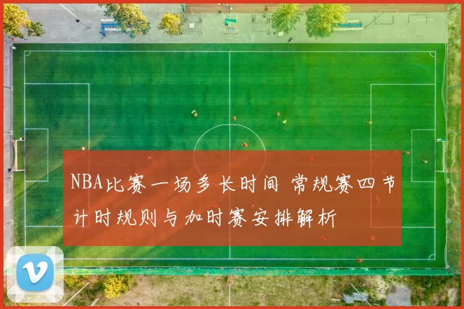 NBA比赛一场多长时间 常规赛四节计时规则与加时赛安排解析