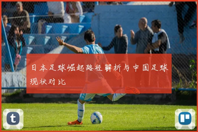 日本足球崛起路径解析与中国足球现状对比