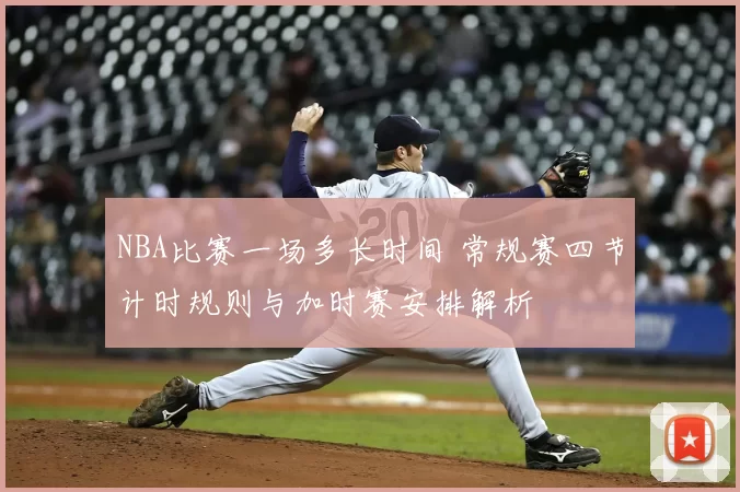 NBA比赛一场多长时间 常规赛四节计时规则与加时赛安排解析