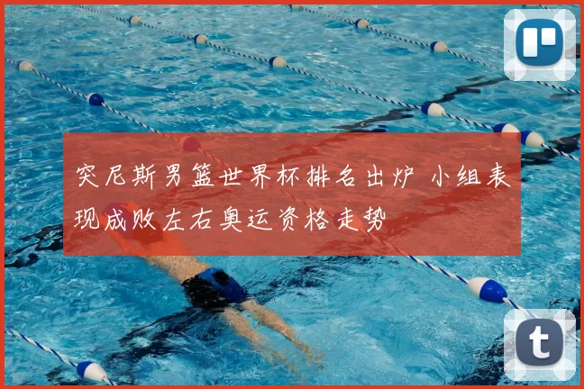 突尼斯男篮世界杯排名出炉 小组表现成败左右奥运资格走势