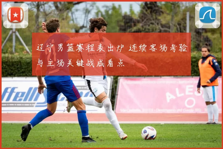 辽宁男篮赛程表出炉 连续客场考验与主场关键战成看点